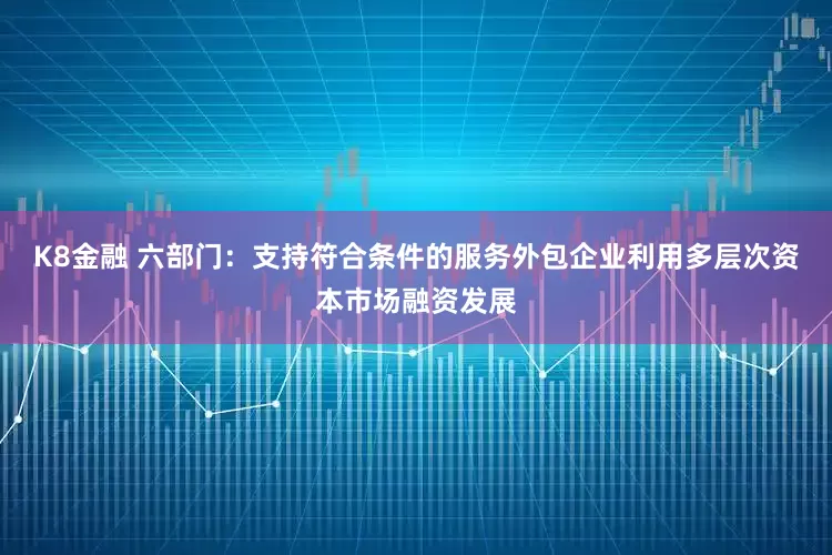 K8金融 六部门:支持符合条件的服务外包企业利用多层次资本市场融资发展