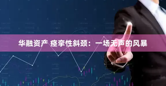 华融资产 痉挛性斜颈：一场无声的风暴