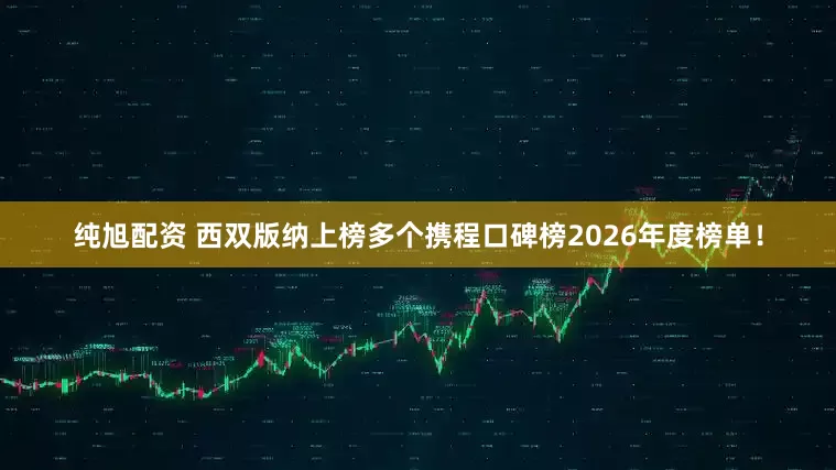 纯旭配资 西双版纳上榜多个携程口碑榜2026年度榜单！