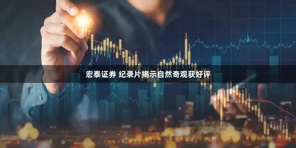 宏泰证券 纪录片揭示自然奇观获好评