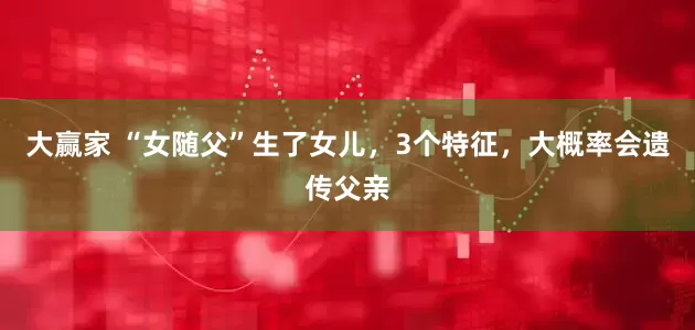 大赢家 “女随父”生了女儿，3个特征，大概率会遗传父亲