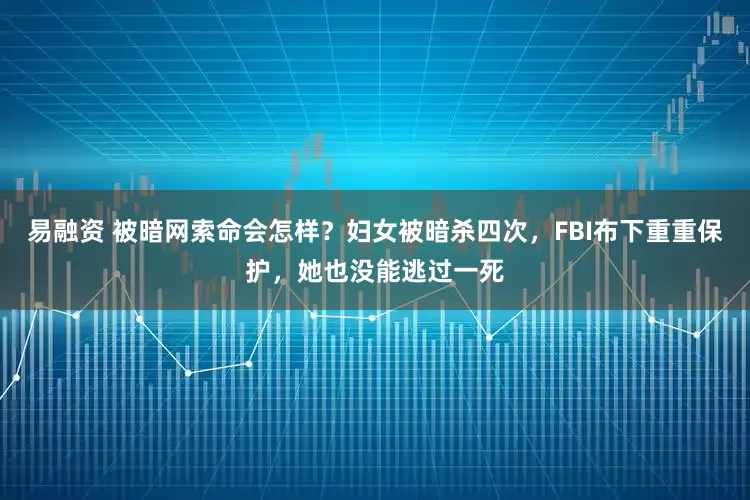 易融资 被暗网索命会怎样?妇女被暗杀四次,FBI布下重重保护,她也没能逃过一死