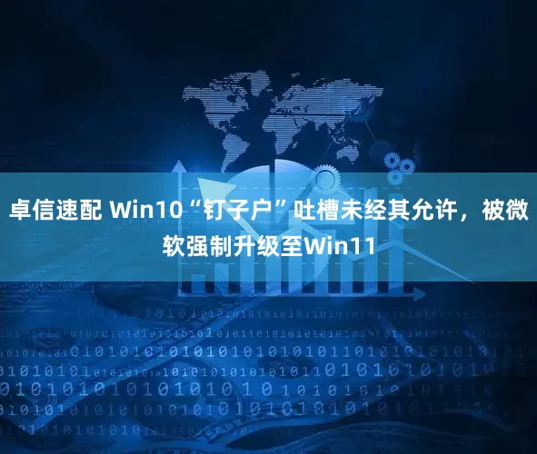 卓信速配 Win10“钉子户”吐槽未经其允许，被微软强制升级至Win11