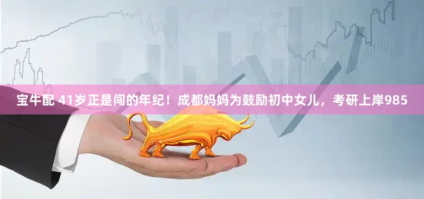 宝牛配 41岁正是闯的年纪！成都妈妈为鼓励初中女儿，考研上岸985