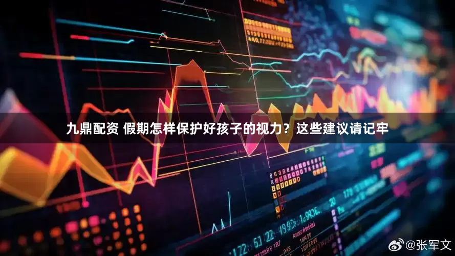 九鼎配资 假期怎样保护好孩子的视力？这些建议请记牢