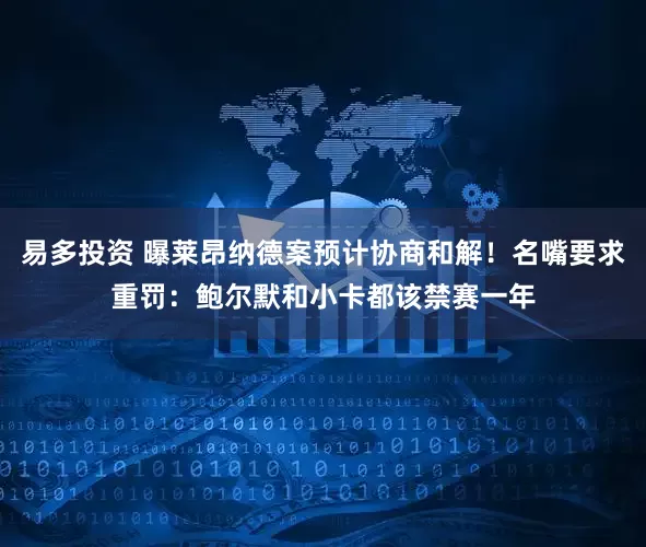 易多投资 曝莱昂纳德案预计协商和解！名嘴要求重罚：鲍尔默和小卡都该禁赛一年